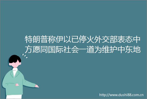特朗普称伊以已停火外交部表态中方愿同国际社会一道为维护中东地区和平稳定作出努力