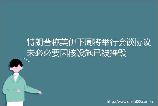 特朗普称美伊下周将举行会谈协议未必必要因核设施已被摧毁