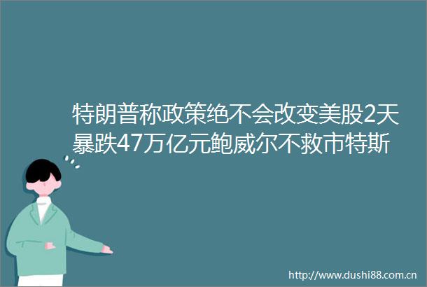 特朗普称政策绝不会改变美股2天暴跌47万亿元鲍威尔不救市特斯拉一夜蒸发6500亿元黄金原油大跌恐慌指数暴涨近51