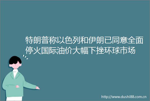 特朗普称以色列和伊朗已同意全面停火国际油价大幅下挫环球市场