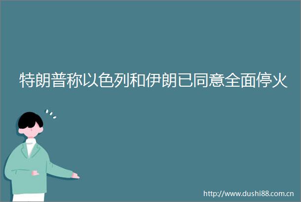 特朗普称以色列和伊朗已同意全面停火