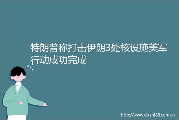特朗普称打击伊朗3处核设施美军行动成功完成