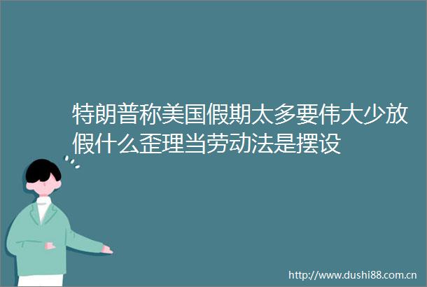 特朗普称美国假期太多要伟大少放假什么歪理当劳动法是摆设