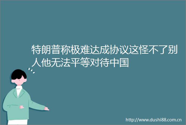 特朗普称极难达成协议这怪不了别人他无法平等对待