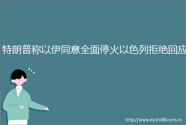 特朗普称以伊同意全面停火以色列拒绝回应