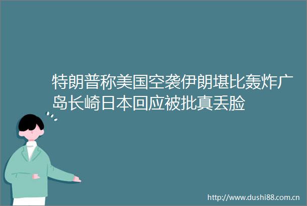 特朗普称美国空袭伊朗堪比轰炸广岛长崎回应被批真丢脸