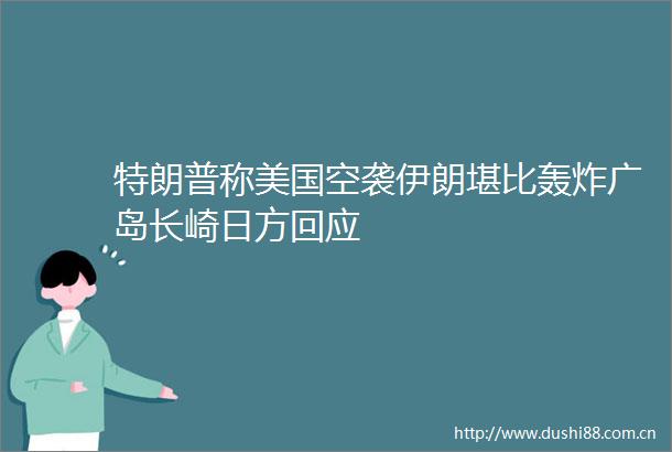 特朗普称美国空袭伊朗堪比轰炸广岛长崎日方回应