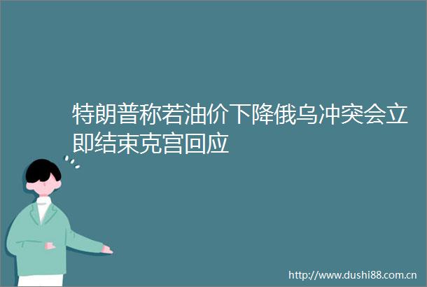 特朗普称若油价下降俄乌冲突会立即结束克宫回应