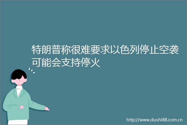 特朗普称很难要求以色列停止空袭可能会支持停火