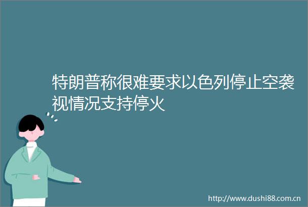 特朗普称很难要求以色列停止空袭视情况支持停火