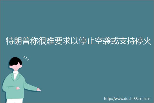 特朗普称很难要求以停止空袭或支持停火