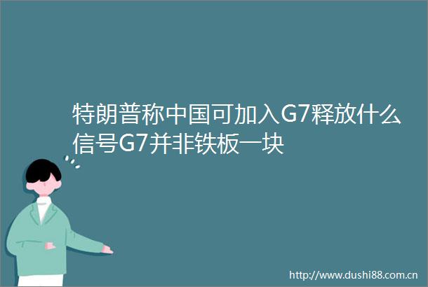 特朗普称可加入G7释放什么信号G7并非铁板一块