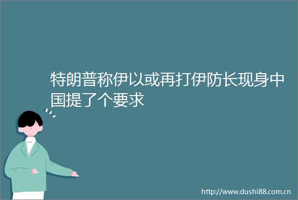特朗普称伊以或再打伊防长现身提了个要求