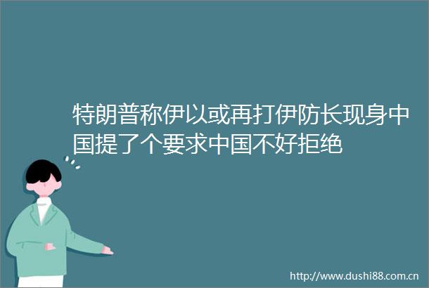 特朗普称伊以或再打伊防长现身提了个要求不好拒绝