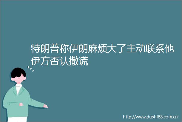 特朗普称伊朗麻烦大了主动联系他伊方否认撒谎