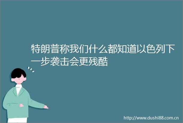 特朗普称我们什么都知道以色列下一步袭击会更残酷