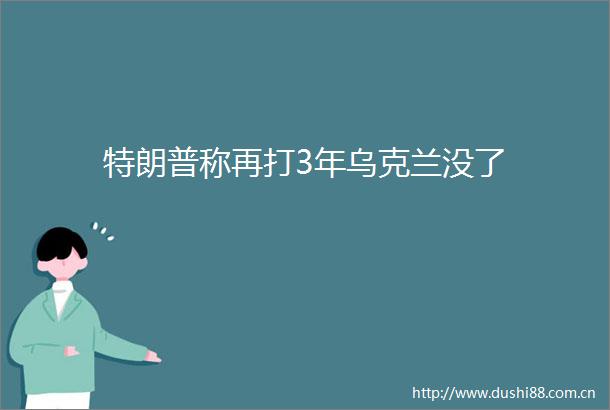 特朗普称再打3年乌克兰没了