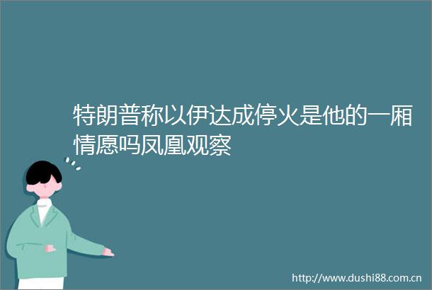特朗普称以伊达成停火是他的一厢情愿吗凤凰观察