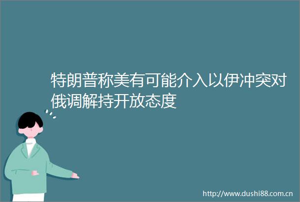 特朗普称美有可能介入以伊冲突对俄调解持开放态度