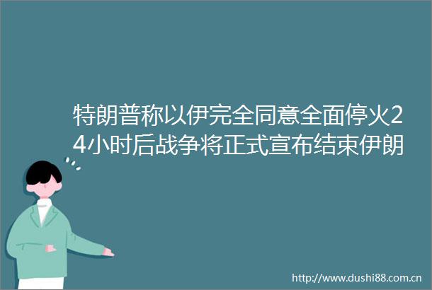 特朗普称以伊完全同意全面停火24小时后战争将正式宣布结束伊朗外长尚未达成任何停火协议