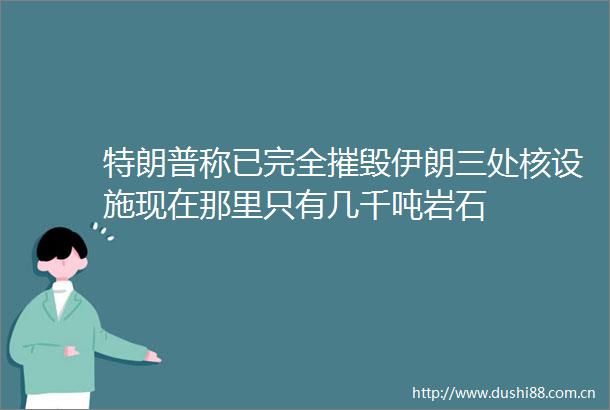 特朗普称已完全摧毁伊朗三处核设施现在那里只有几千吨岩石