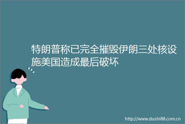特朗普称已完全摧毁伊朗三处核设施美国造成最后破坏
