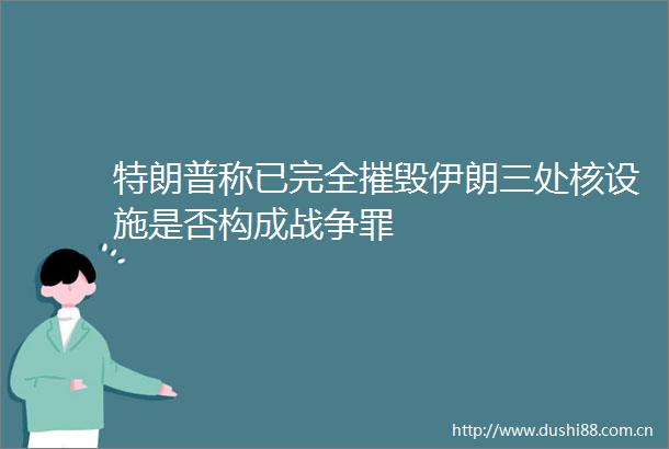特朗普称已完全摧毁伊朗三处核设施是否构成战争罪