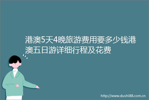 港澳5天4晚旅游费用要多少钱港澳五日游详细行程及花费