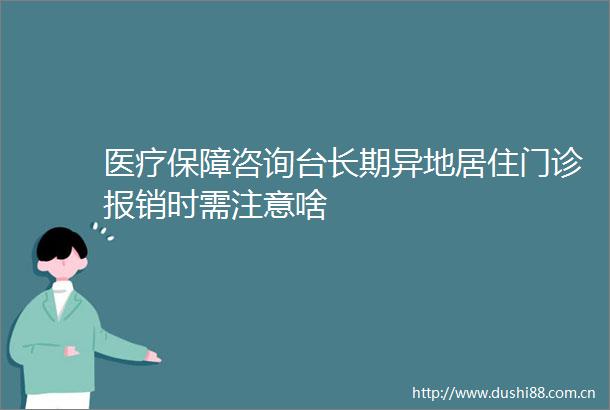 医疗保障咨询台长期异地居住门诊报销时需注意啥