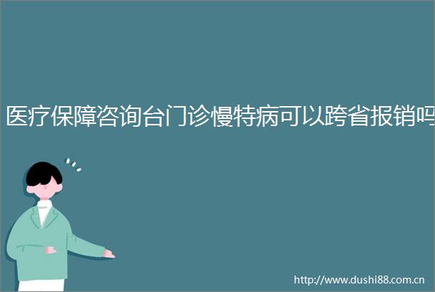 医疗保障咨询台门诊慢特病可以跨省报销吗