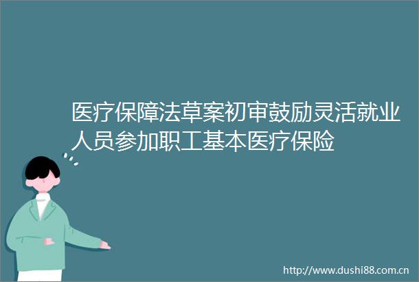 医疗保障法草案初审鼓励灵活就业人员参加职工基本医疗保险