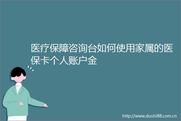 医疗保障咨询台如何使用家属的医保卡个人账户金