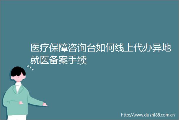 医疗保障咨询台如何线上代办异地就医备案手续