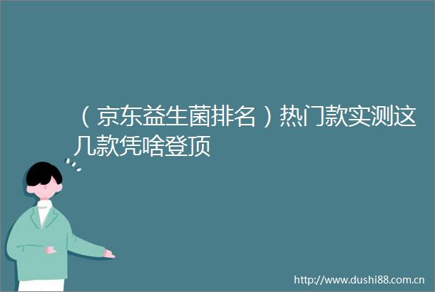 （京东益生菌排名）热门款实测这几款凭啥登顶