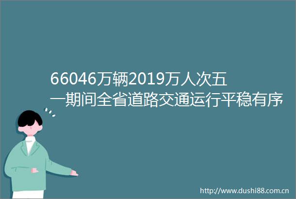 66046万辆2019万人次五一期间全省道路交通运行平稳有序
