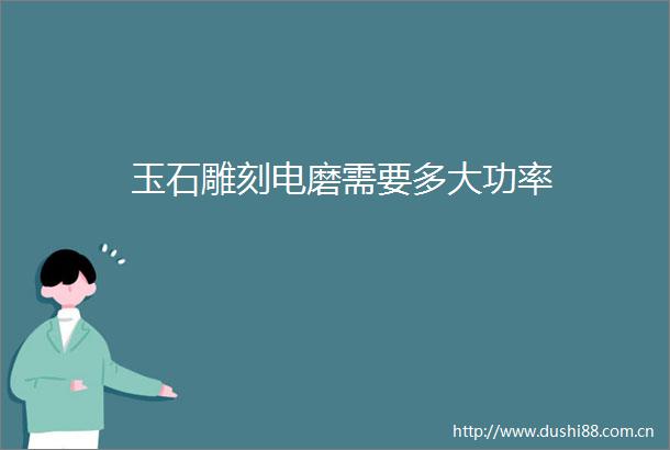 玉石雕刻电磨需要多大功率