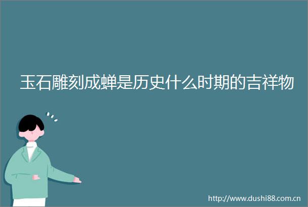玉石雕刻成蝉是历史什么时期的吉祥物