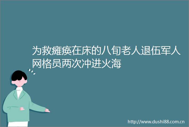 为救瘫痪在床的八旬老人退伍军人网格员两次冲进火海