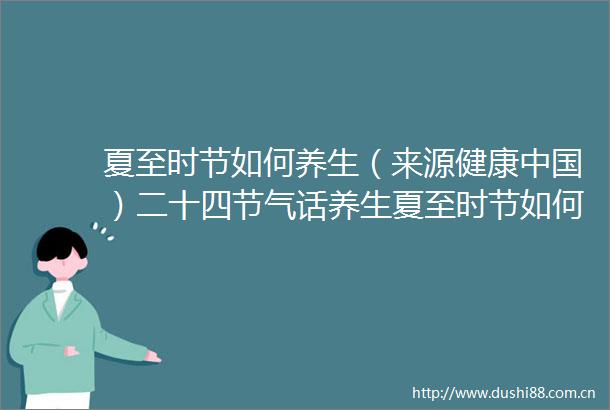 夏至时节如何养生（来源健康）二十四节气话养生夏至时节如何养生（来源健康）健康的微博视频