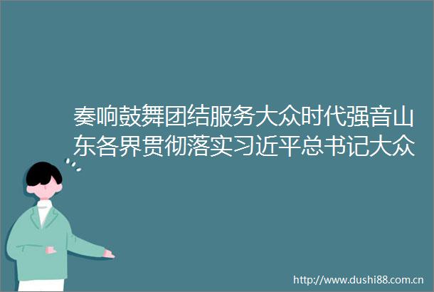 奏响鼓舞团结服务大众时代强音山东各界贯彻落实总书记大众日报创刊80周年重要批示一年间