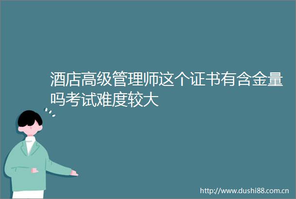 酒店高级管理师这个证书有含金量吗考试难度较大