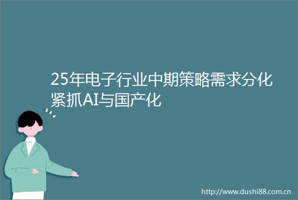 25年电子行业中期策略需求分化紧抓AI与国产化
