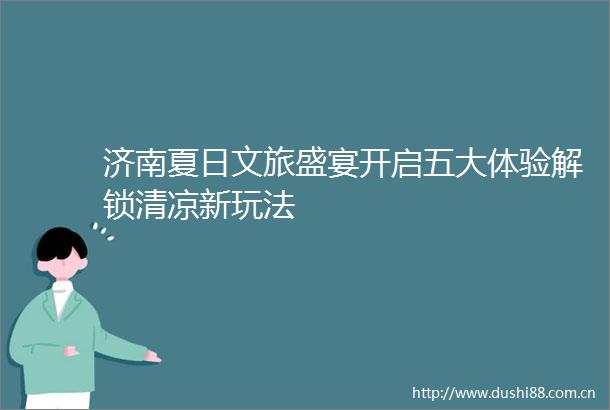 济南夏日文旅盛宴开启五大体验解锁清凉新玩法
