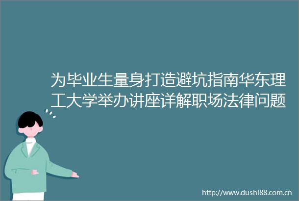 为毕业生量身打造避坑指南华东理工大学举办讲座详解职场问题