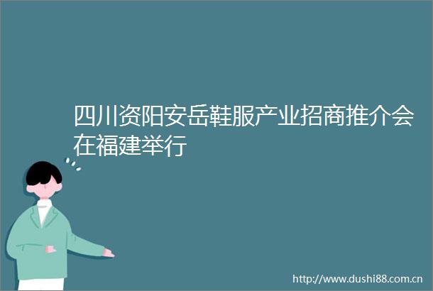 四川资阳安岳鞋服产业招商推介会在福建举行