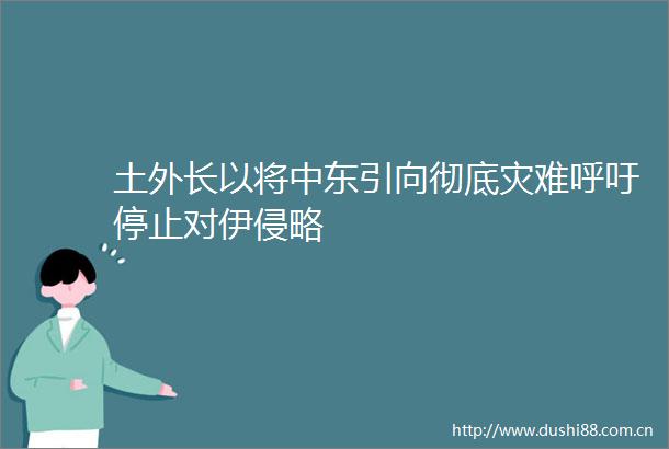 土外长以将中东引向彻底灾难呼吁停止对伊侵略