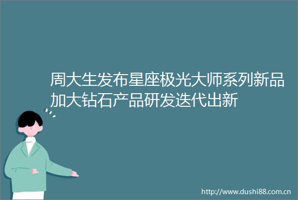 周大生发布星座极光大师系列新品加大钻石产品研发迭代出新