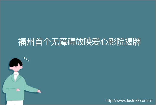 福州首个无障碍放映爱心影院揭牌