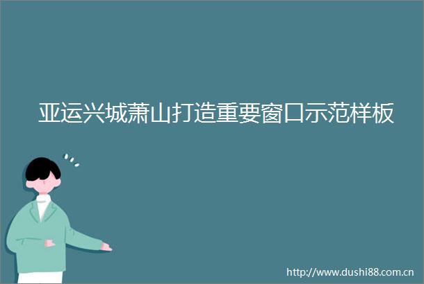 亚运兴城萧山打造重要窗口示范样板