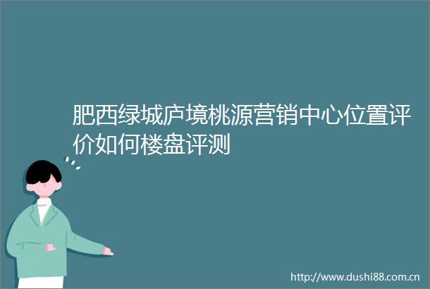 肥西绿城庐境桃源营销中心位置评价如何楼盘评测